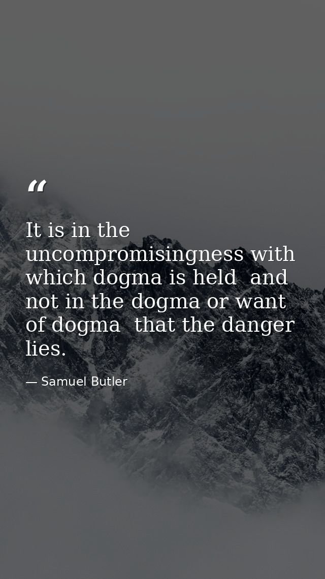 It is in the uncompromisingness with which dogma is held  and not in the dogma or want of dogma  that the danger lies. — Samuel Butler