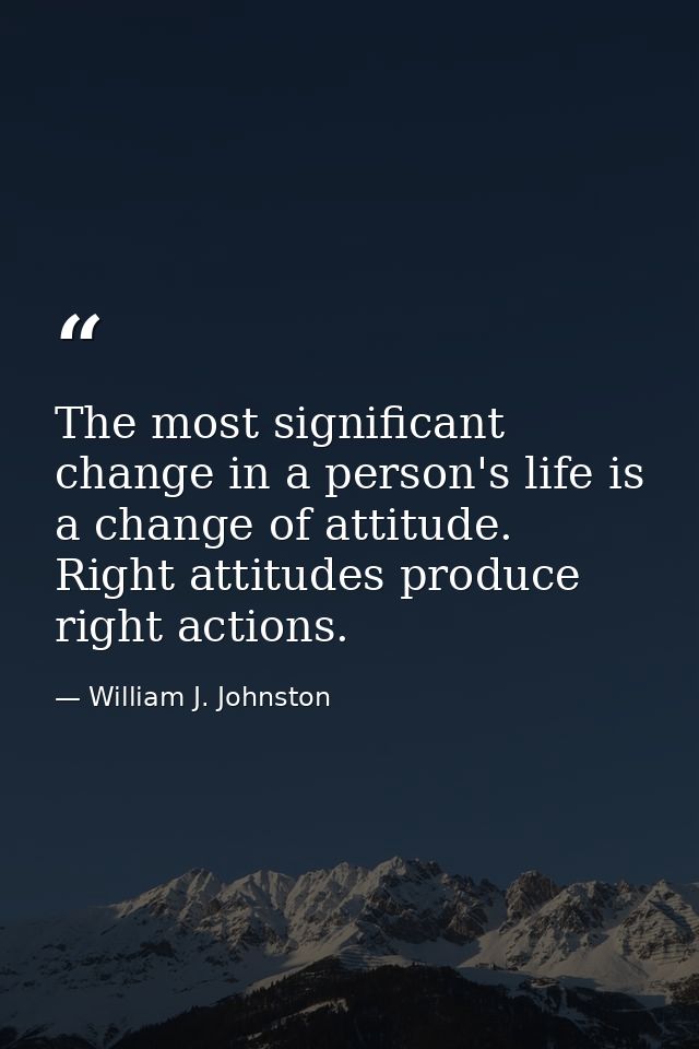 The most significant change in a person's life is a change of attitude. Right attitudes produce right actions. — William J. Johnston