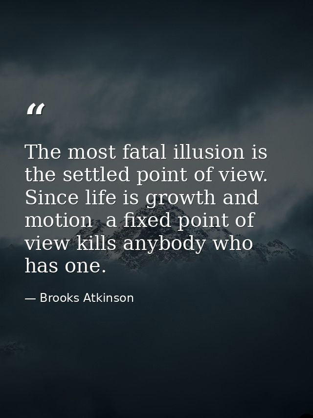 The most fatal illusion is the settled point of view. Since life is growth and motion  a fixed point of view kills anybo — Brooks Atkinson