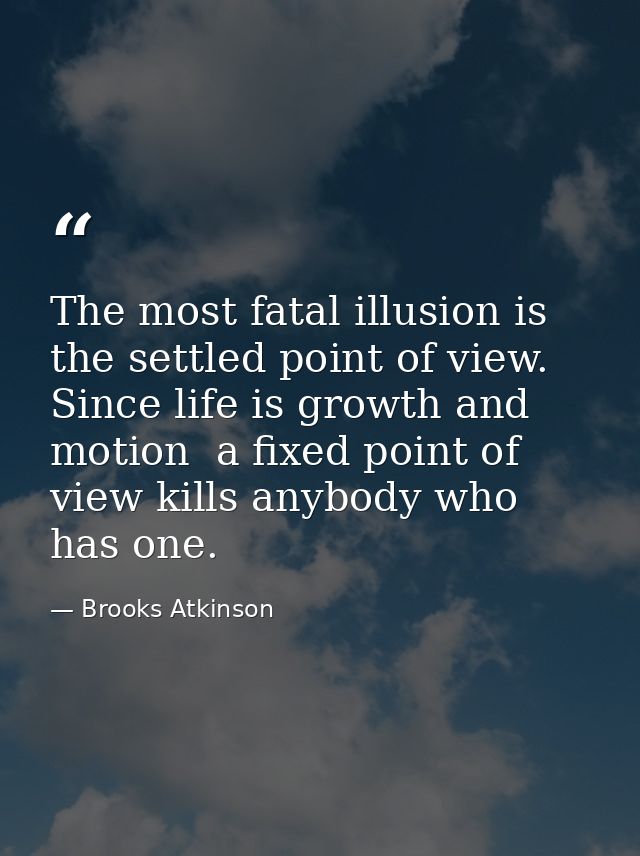 The most fatal illusion is the settled point of view. Since life is growth and motion  a fixed point of view kills anybo — Brooks Atkinson