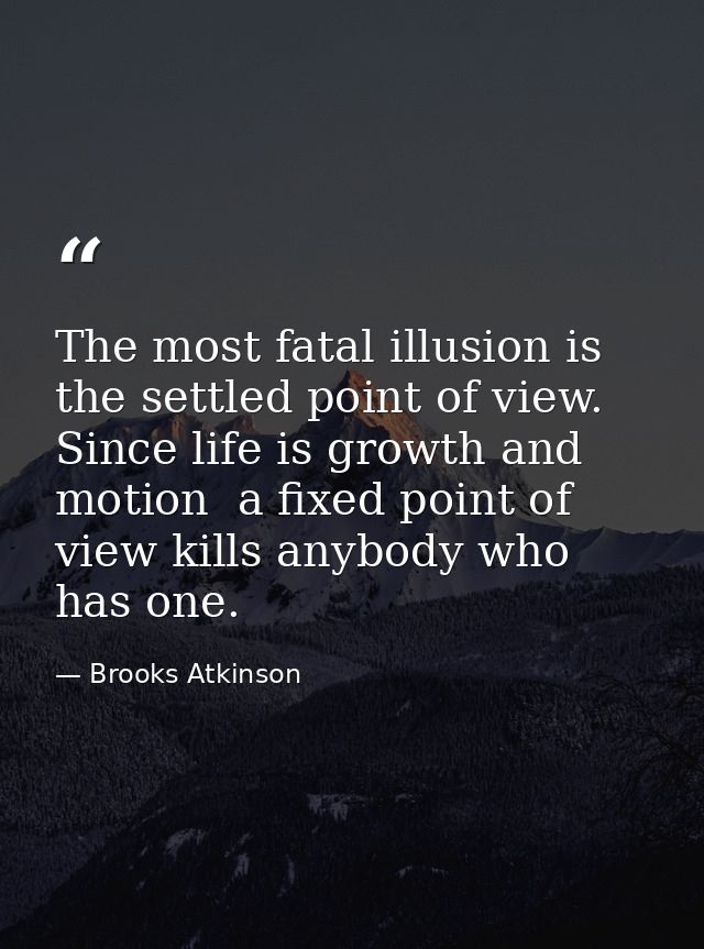 The most fatal illusion is the settled point of view. Since life is growth and motion  a fixed point of view kills anybo — Brooks Atkinson
