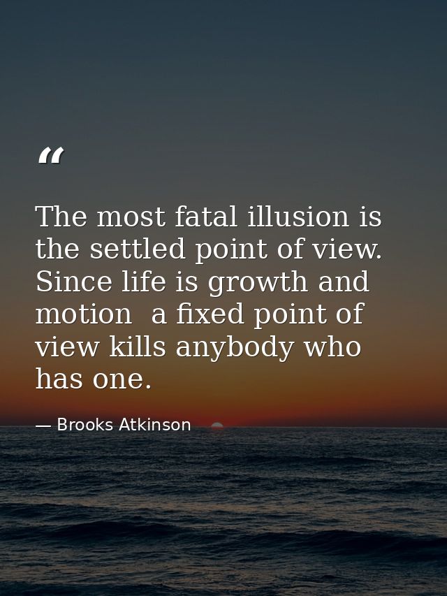 The most fatal illusion is the settled point of view. Since life is growth and motion  a fixed point of view kills anybo — Brooks Atkinson