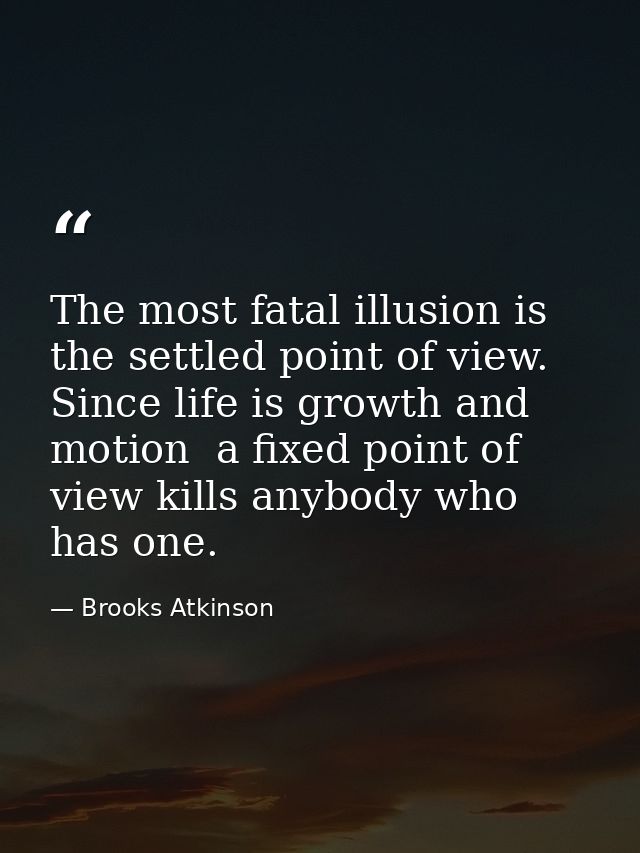 The most fatal illusion is the settled point of view. Since life is growth and motion  a fixed point of view kills anybo — Brooks Atkinson