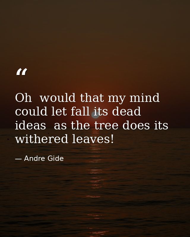 Oh  would that my mind could let fall its dead ideas  as the tree does its withered leaves! — Andre Gide
