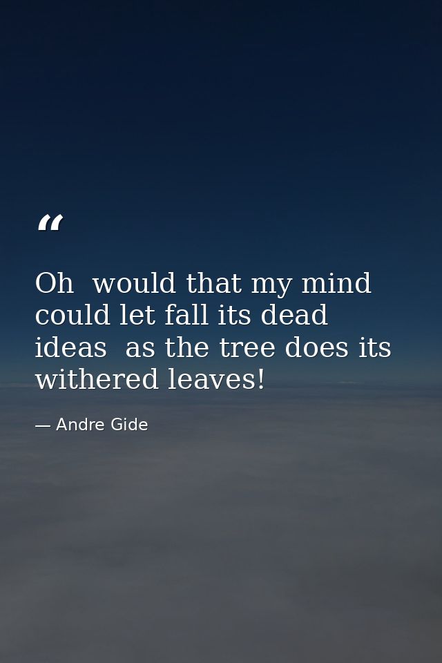 Oh  would that my mind could let fall its dead ideas  as the tree does its withered leaves! — Andre Gide