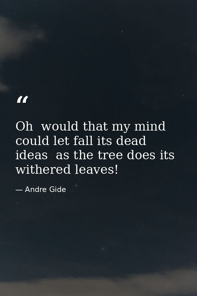 Oh  would that my mind could let fall its dead ideas  as the tree does its withered leaves! — Andre Gide
