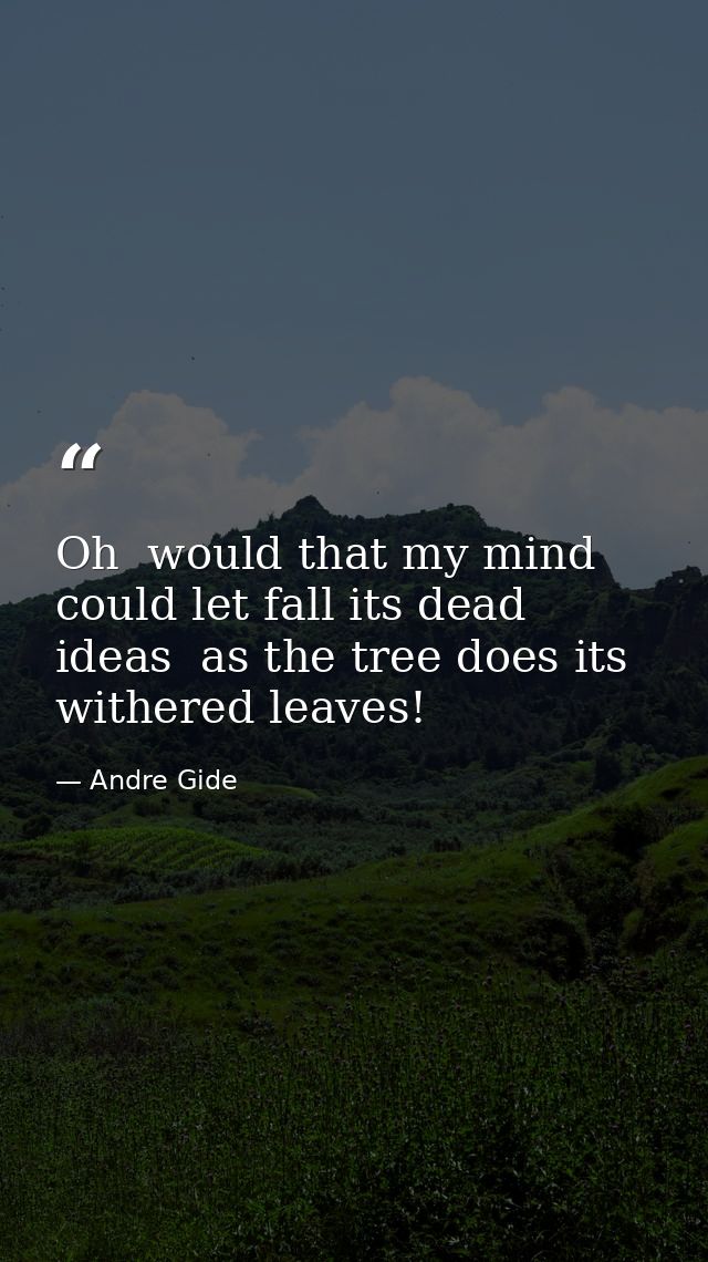 Oh  would that my mind could let fall its dead ideas  as the tree does its withered leaves! — Andre Gide