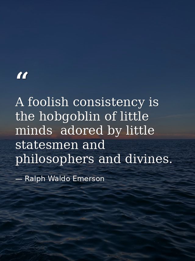 A foolish consistency is the hobgoblin of little minds  adored by little statesmen and philosophers and divines. — Ralph Waldo Emerson