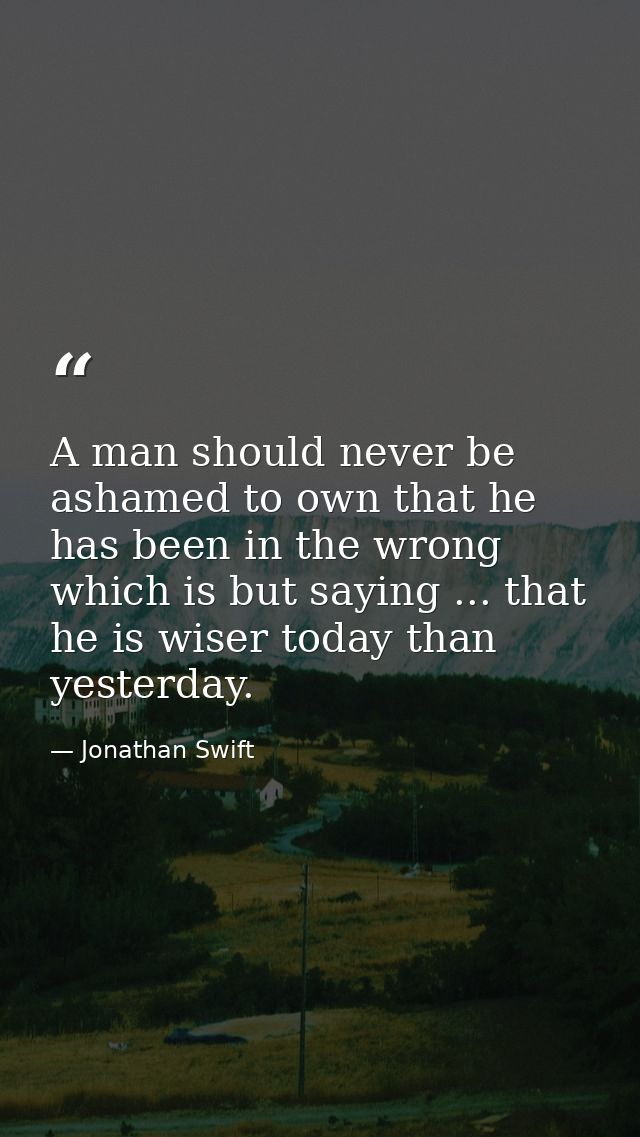 A man should never be ashamed to own that he has been in the wrong  which is but saying ... that he is wiser today than  — Jonathan Swift