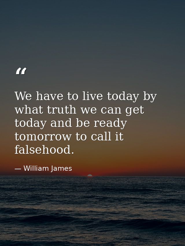 We have to live today by what truth we can get today and be ready tomorrow to call it falsehood. — William James