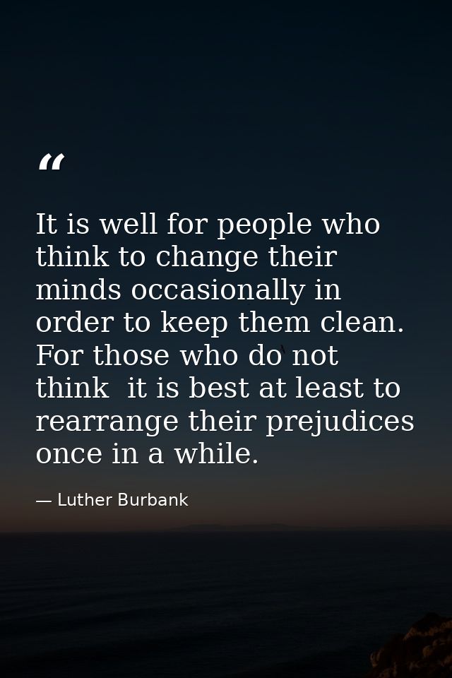 It is well for people who think to change their minds occasionally in order to keep them clean. For those who do not thi — Luther Burbank