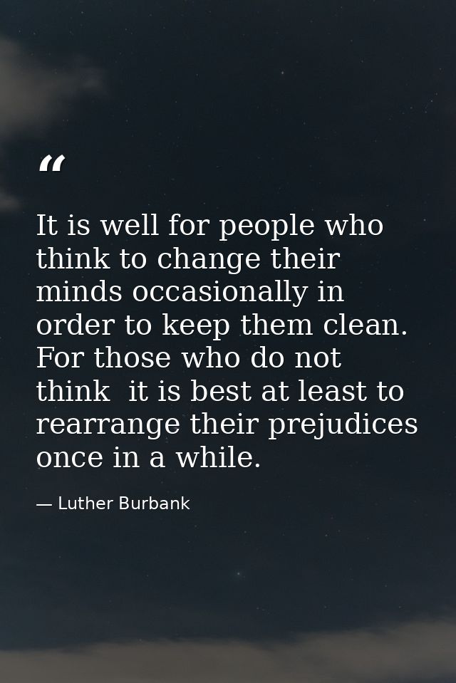 It is well for people who think to change their minds occasionally in order to keep them clean. For those who do not thi — Luther Burbank
