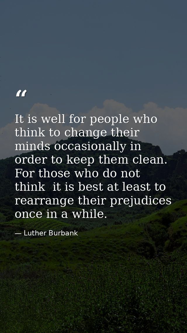 It is well for people who think to change their minds occasionally in order to keep them clean. For those who do not thi — Luther Burbank