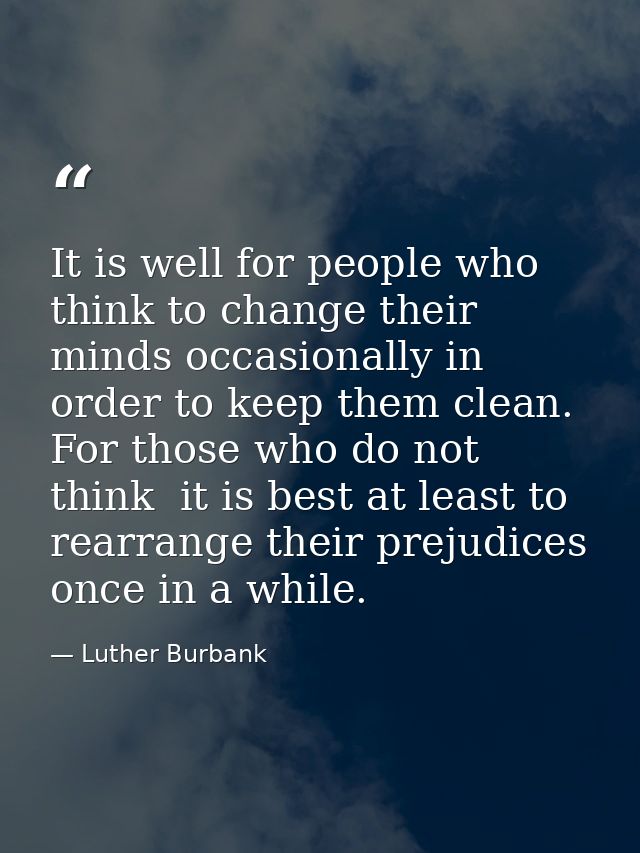 It is well for people who think to change their minds occasionally in order to keep them clean. For those who do not thi — Luther Burbank