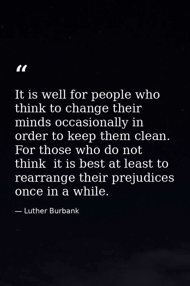 It is well for people who think to change their minds occasionally in order to keep them clean. For those who do not thi — Luther Burbank