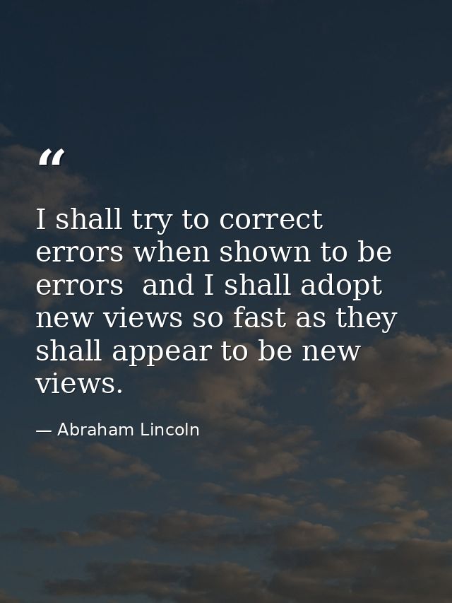 I shall try to correct errors when shown to be errors  and I shall adopt new views so fast as they shall appear to be ne — Abraham Lincoln