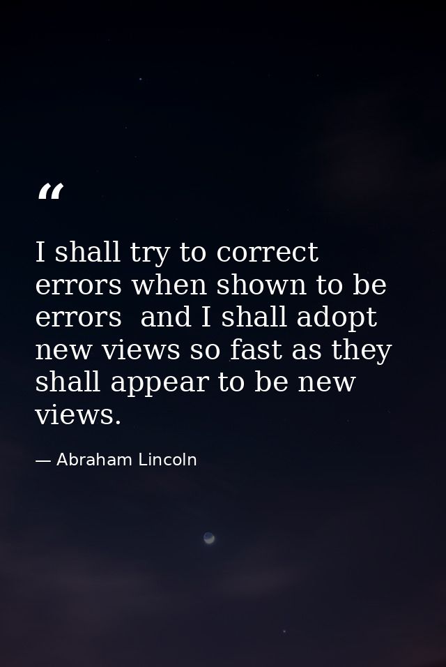 I shall try to correct errors when shown to be errors  and I shall adopt new views so fast as they shall appear to be ne — Abraham Lincoln