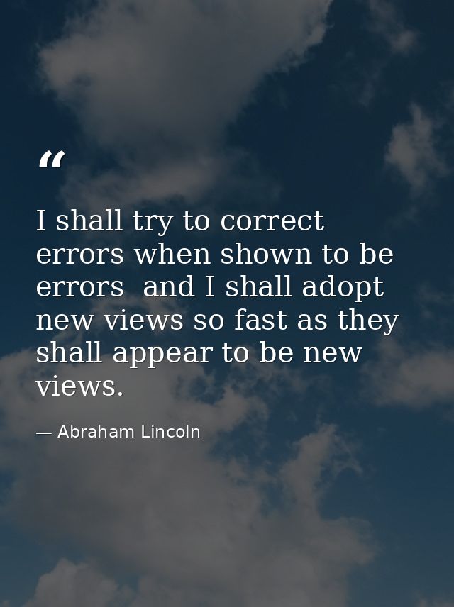 I shall try to correct errors when shown to be errors  and I shall adopt new views so fast as they shall appear to be ne — Abraham Lincoln