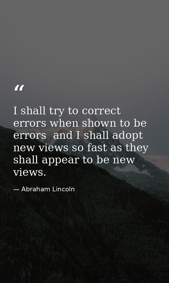 I shall try to correct errors when shown to be errors  and I shall adopt new views so fast as they shall appear to be ne — Abraham Lincoln