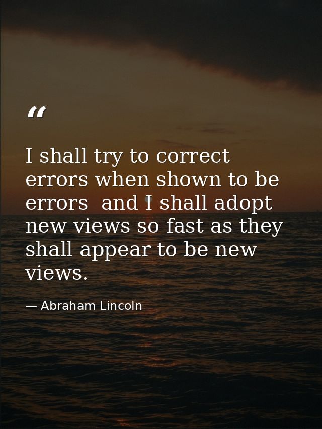 I shall try to correct errors when shown to be errors  and I shall adopt new views so fast as they shall appear to be ne — Abraham Lincoln
