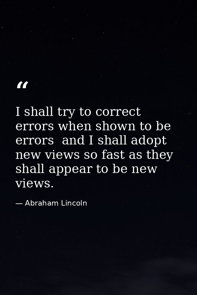 I shall try to correct errors when shown to be errors  and I shall adopt new views so fast as they shall appear to be ne — Abraham Lincoln