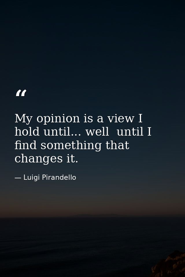 My opinion is a view I hold until... well  until I find something that changes it. — Luigi Pirandello