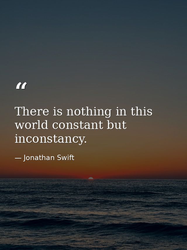 There is nothing in this world constant but inconstancy. — Jonathan Swift