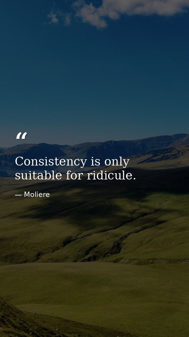 Consistency is only suitable for ridicule. — Moliere