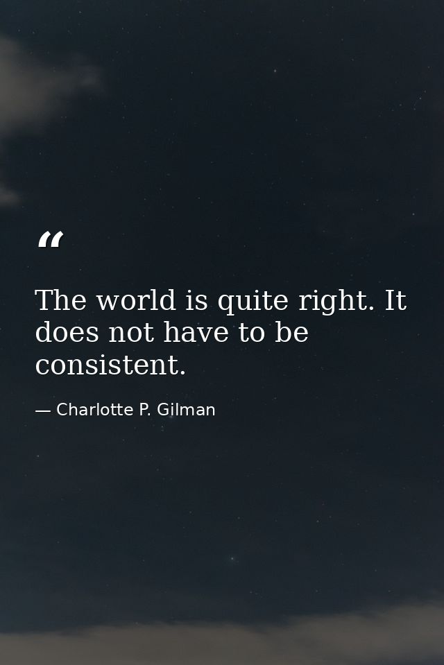 The world is quite right. It does not have to be consistent. — Charlotte P. Gilman