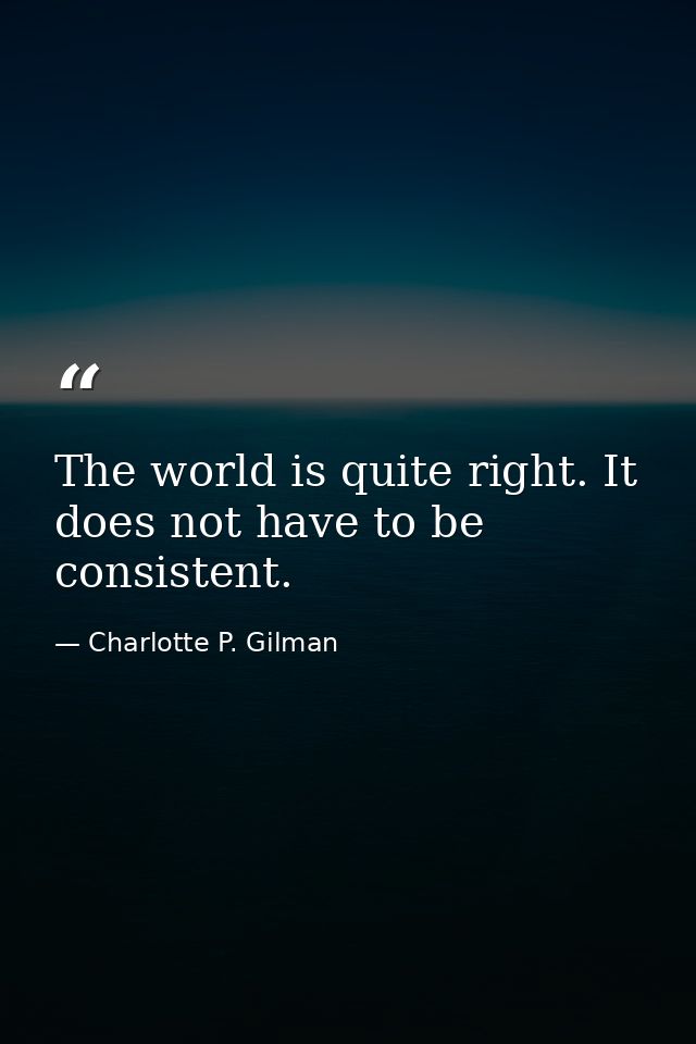 The world is quite right. It does not have to be consistent. — Charlotte P. Gilman