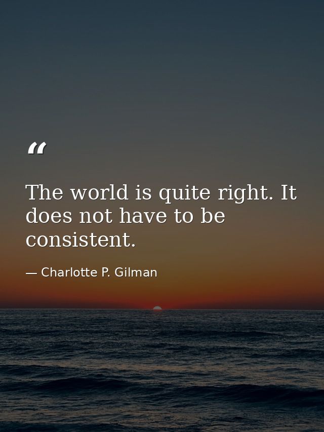 The world is quite right. It does not have to be consistent. — Charlotte P. Gilman