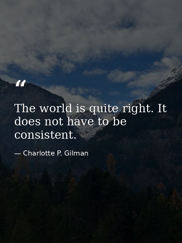 The world is quite right. It does not have to be consistent. — Charlotte P. Gilman