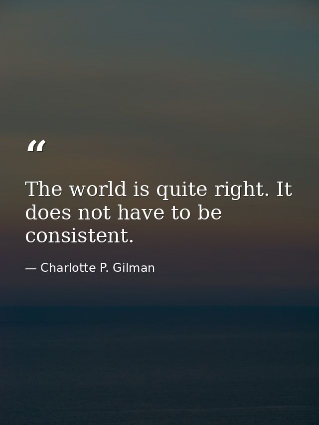 The world is quite right. It does not have to be consistent. — Charlotte P. Gilman