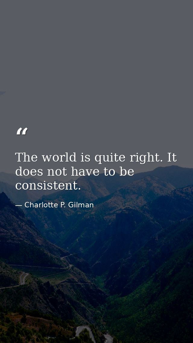 The world is quite right. It does not have to be consistent. — Charlotte P. Gilman