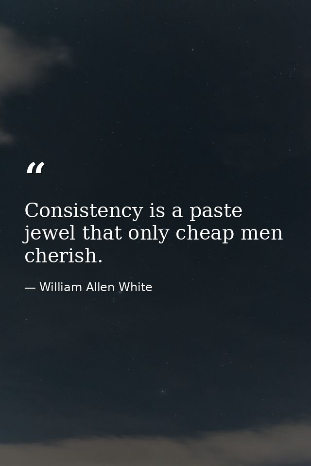 Consistency is a paste jewel that only cheap men cherish. — William Allen White