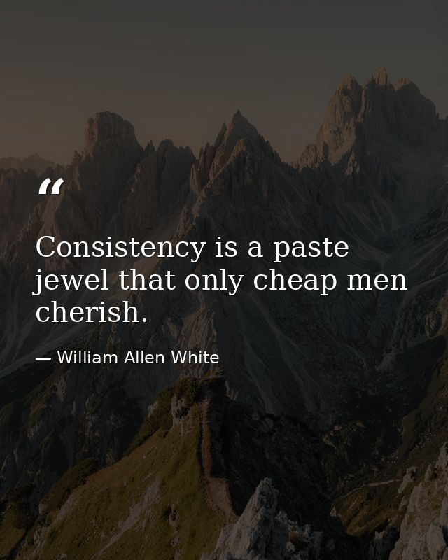 Consistency is a paste jewel that only cheap men cherish. — William Allen White