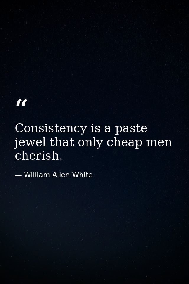 Consistency is a paste jewel that only cheap men cherish. — William Allen White