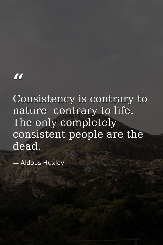 Consistency is contrary to nature  contrary to life. The only completely consistent people are the dead. — Aldous Huxley