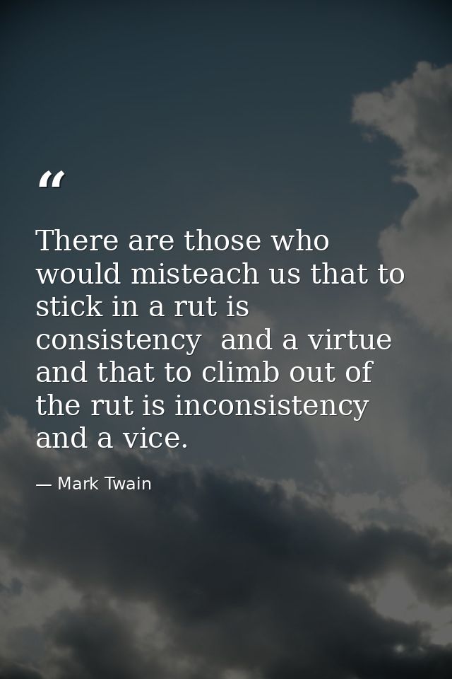 There are those who would misteach us that to stick in a rut is consistency  and a virtue  and that to climb out of the  — Mark Twain