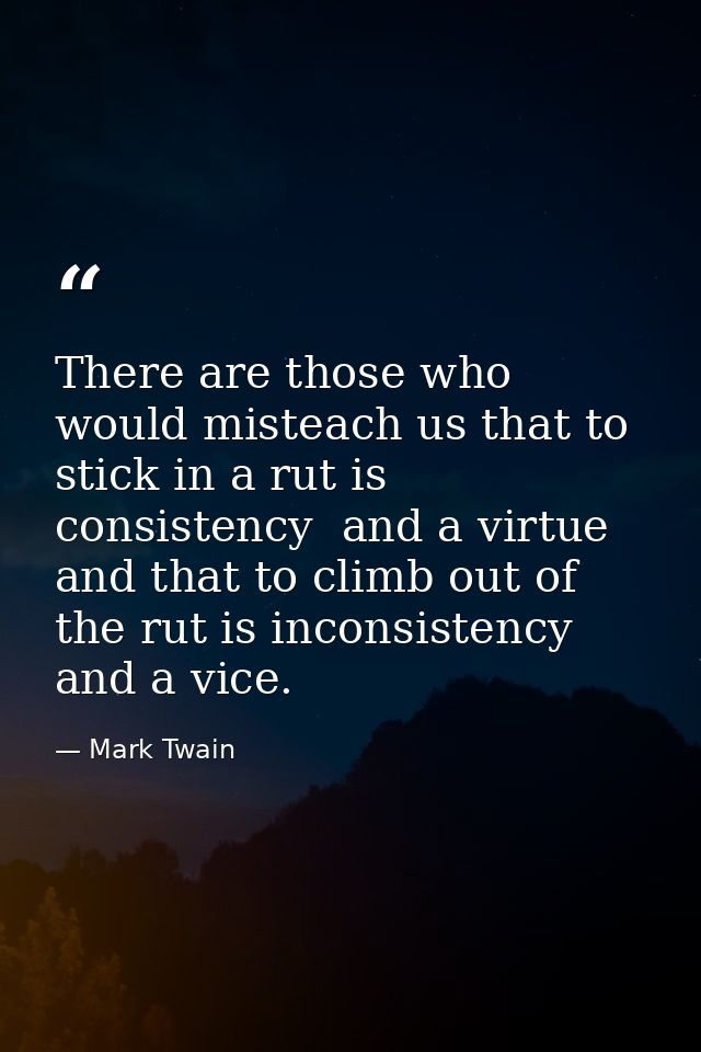 There are those who would misteach us that to stick in a rut is consistency  and a virtue  and that to climb out of the  — Mark Twain
