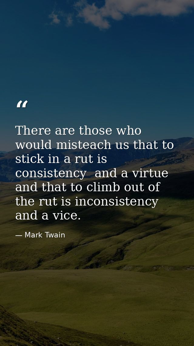 There are those who would misteach us that to stick in a rut is consistency  and a virtue  and that to climb out of the  — Mark Twain