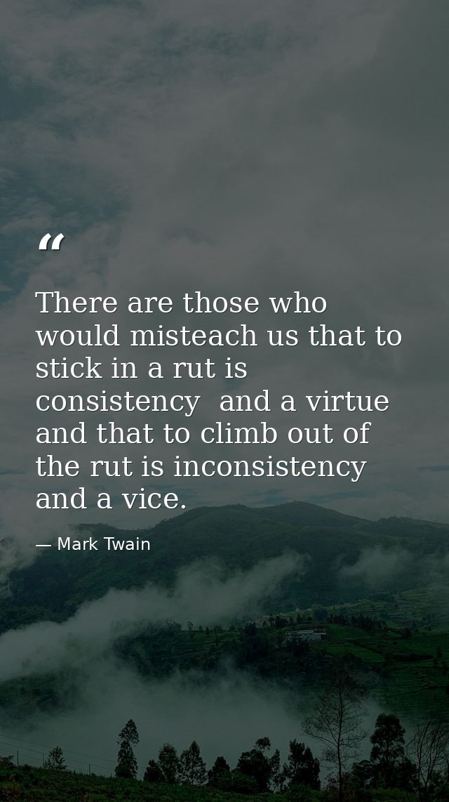There are those who would misteach us that to stick in a rut is consistency  and a virtue  and that to climb out of the  — Mark Twain