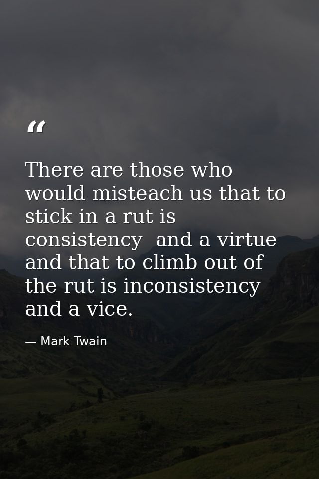 There are those who would misteach us that to stick in a rut is consistency  and a virtue  and that to climb out of the  — Mark Twain