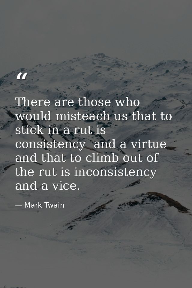 There are those who would misteach us that to stick in a rut is consistency  and a virtue  and that to climb out of the  — Mark Twain
