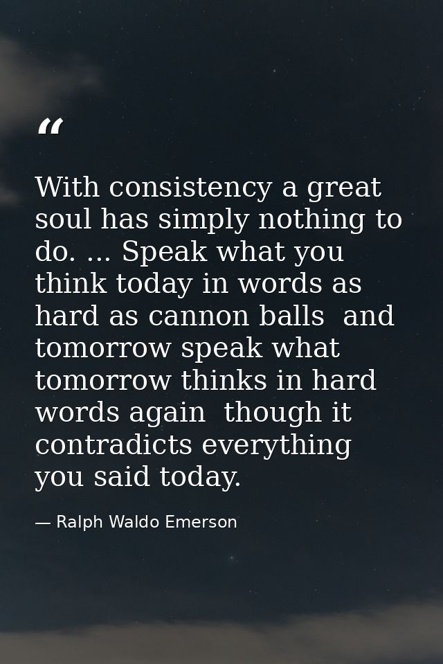 With consistency a great soul has simply nothing to do. ... Speak what you think today in words as hard as cannon balls  — Ralph Waldo Emerson