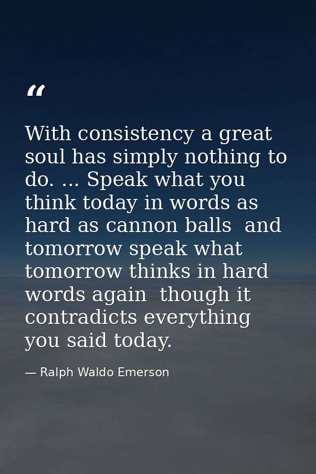 With consistency a great soul has simply nothing to do. ... Speak what you think today in words as hard as cannon balls  — Ralph Waldo Emerson