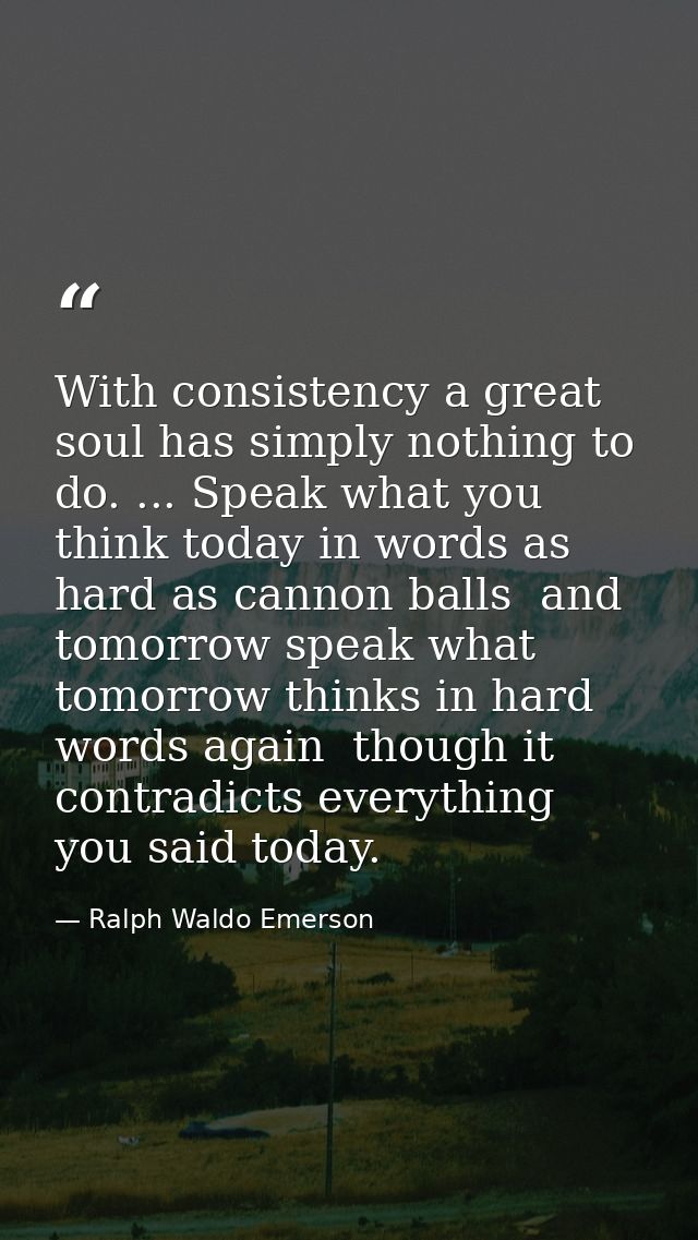 With consistency a great soul has simply nothing to do. ... Speak what you think today in words as hard as cannon balls  — Ralph Waldo Emerson