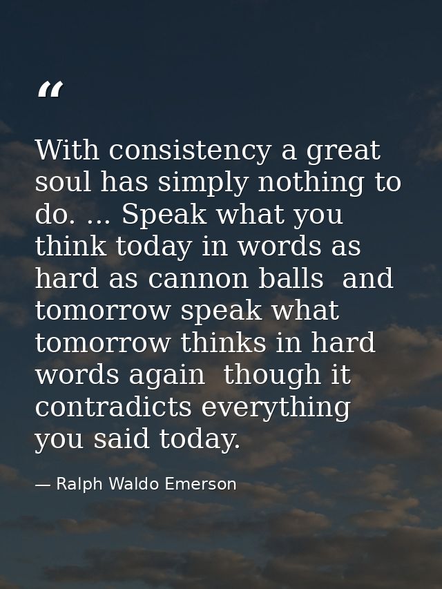 With consistency a great soul has simply nothing to do. ... Speak what you think today in words as hard as cannon balls  — Ralph Waldo Emerson