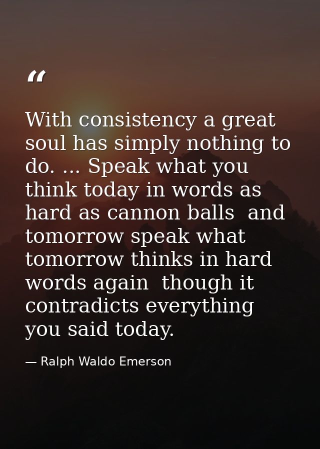With consistency a great soul has simply nothing to do. ... Speak what you think today in words as hard as cannon balls  — Ralph Waldo Emerson