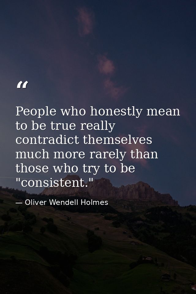 People who honestly mean to be true really contradict themselves much more rarely than those who try to be "consistent." — Oliver Wendell Holmes